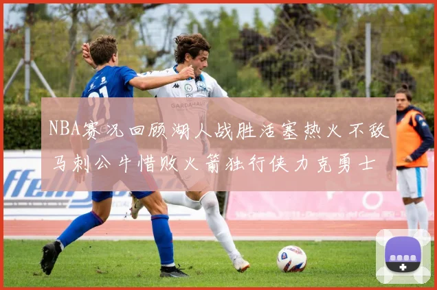 NBA赛况回顾湖人战胜活塞热火不敌马刺公牛惜败火箭独行侠力克勇士