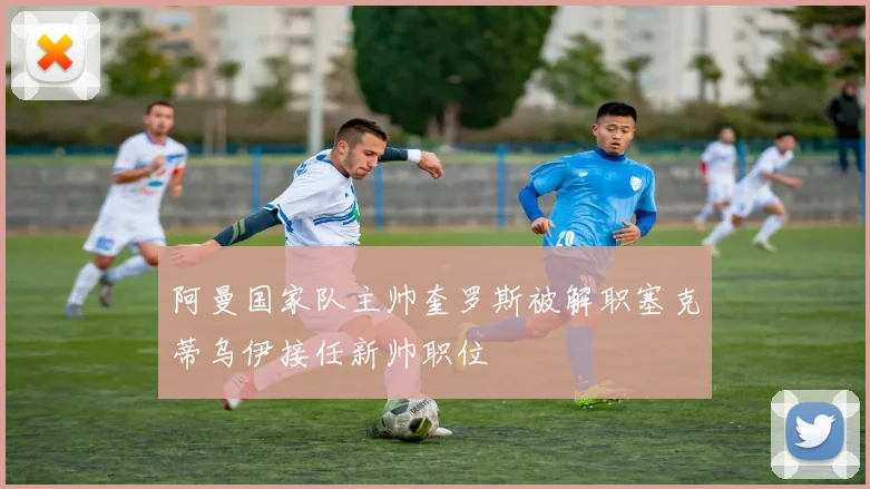 阿曼国家队主帅奎罗斯被解职塞克蒂乌伊接任新帅职位