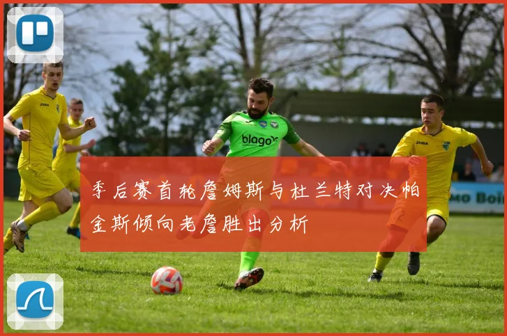 季后赛首轮詹姆斯与杜兰特对决帕金斯倾向老詹胜出分析