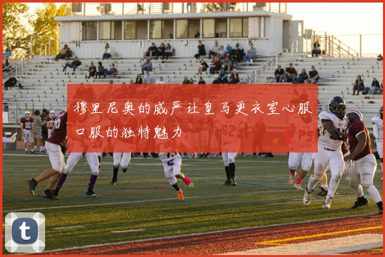 穆里尼奥的威严让皇马更衣室心服口服的独特魅力