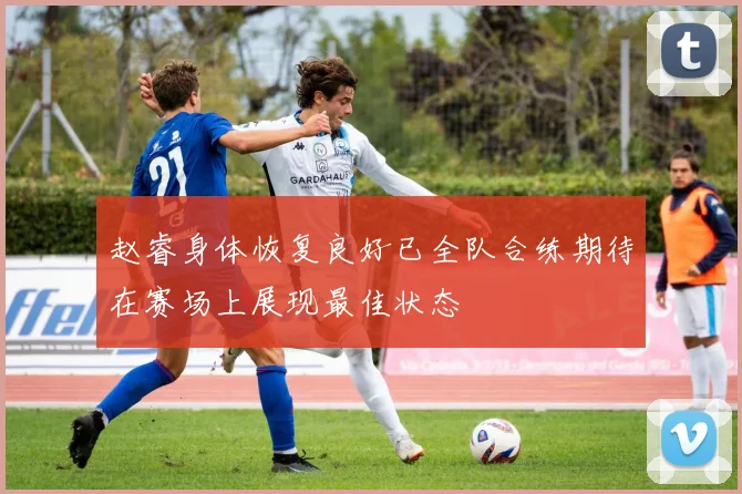 赵睿身体恢复良好已全队合练期待在赛场上展现最佳状态
