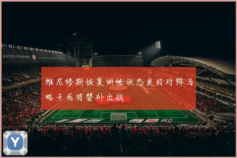 维尼修斯恢复训练状态良好对阵马略卡或将替补出战