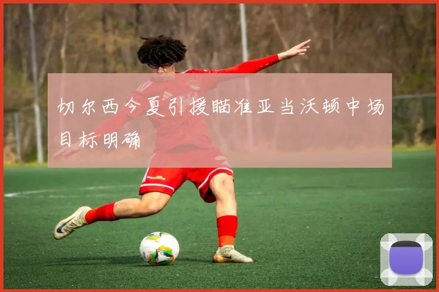 切尔西今夏引援瞄准亚当沃顿中场目标明确
