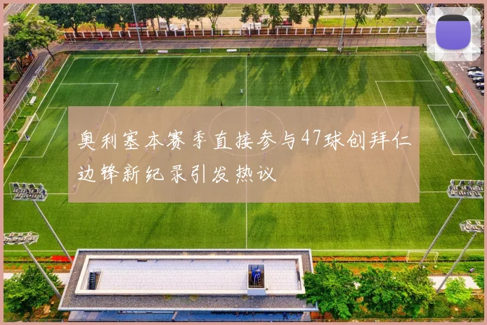 奥利塞本赛季直接参与47球创拜仁边锋新纪录引发热议