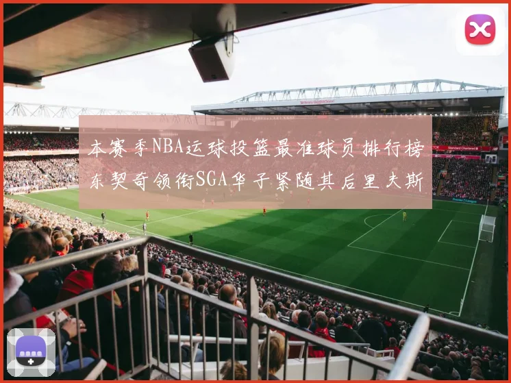 本赛季NBA运球投篮最准球员排行榜东契奇领衔SGA华子紧随其后里夫斯KD表现抢眼