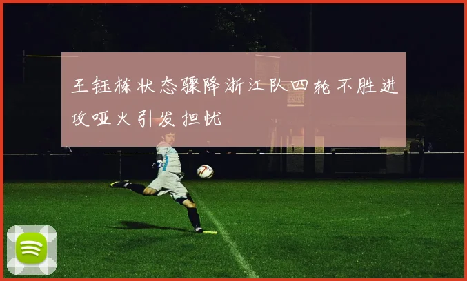 王钰栋状态骤降浙江队四轮不胜进攻哑火引发担忧