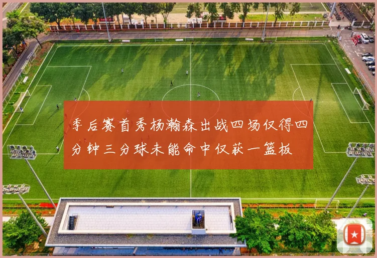 季后赛首秀杨瀚森出战四场仅得四分钟三分球未能命中仅获一篮板