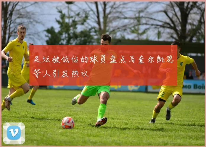 足坛被低估的球员盘点马奎尔凯恩等人引发热议