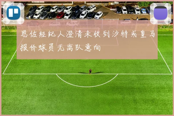 恩佐经纪人澄清未收到沙特或皇马报价球员无离队意向
