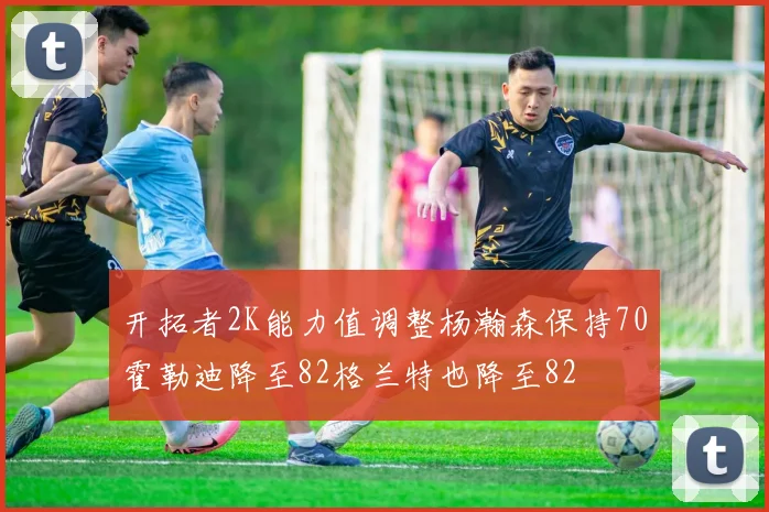 开拓者2K能力值调整杨瀚森保持70霍勒迪降至82格兰特也降至82