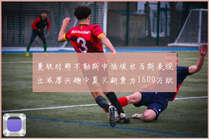 曼联对那不勒斯中场埃尔马斯表现出浓厚兴趣今夏买断费为1600万欧元