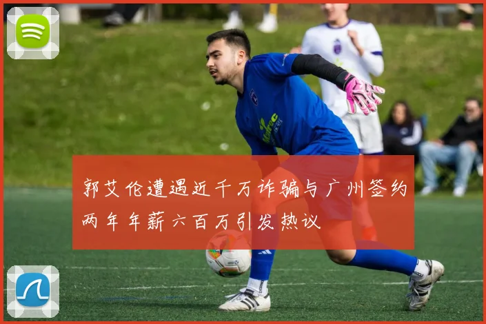 郭艾伦遭遇近千万诈骗与广州签约两年年薪六百万引发热议