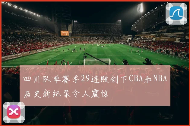 四川队单赛季29连败创下CBA和NBA历史新纪录令人震惊
