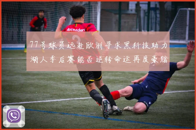 77号球员远赴欧洲寻求黑科技助力湖人季后赛能否逆转命运再度豪赌