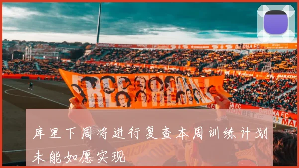 库里下周将进行复查本周训练计划未能如愿实现