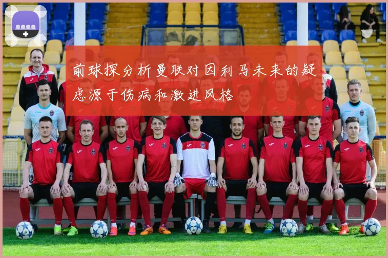 前球探分析曼联对因利马未来的疑虑源于伤病和激进风格